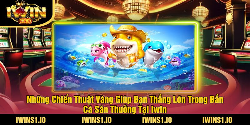 Bắn Cá Săn Thưởng Tại iWin - Trải Nghiệm Game Hấp Dẫn 3 Những Chiến Thuật Vàng Giúp Bạn Thắng Lớn Trong Bắn Cá Săn Thưởng Tại Iwin