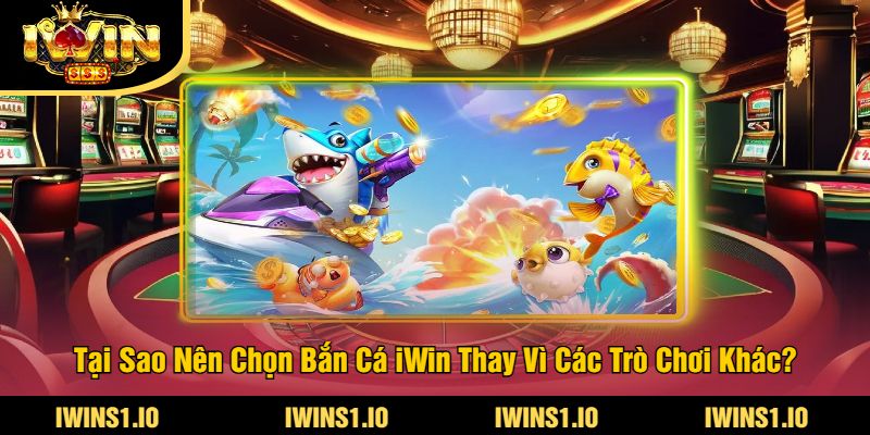Tại Sao Nên Chọn Bắn Cá iWin Thay Vì Các Trò Chơi Khác?